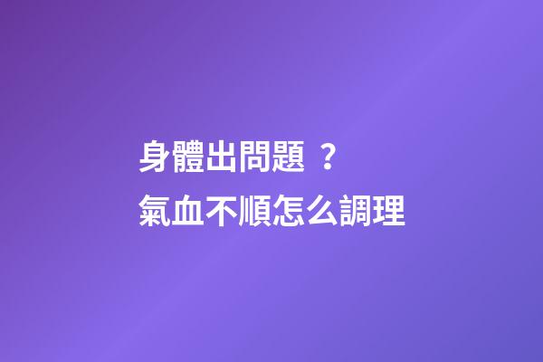身體出問題？氣血不順怎么調理